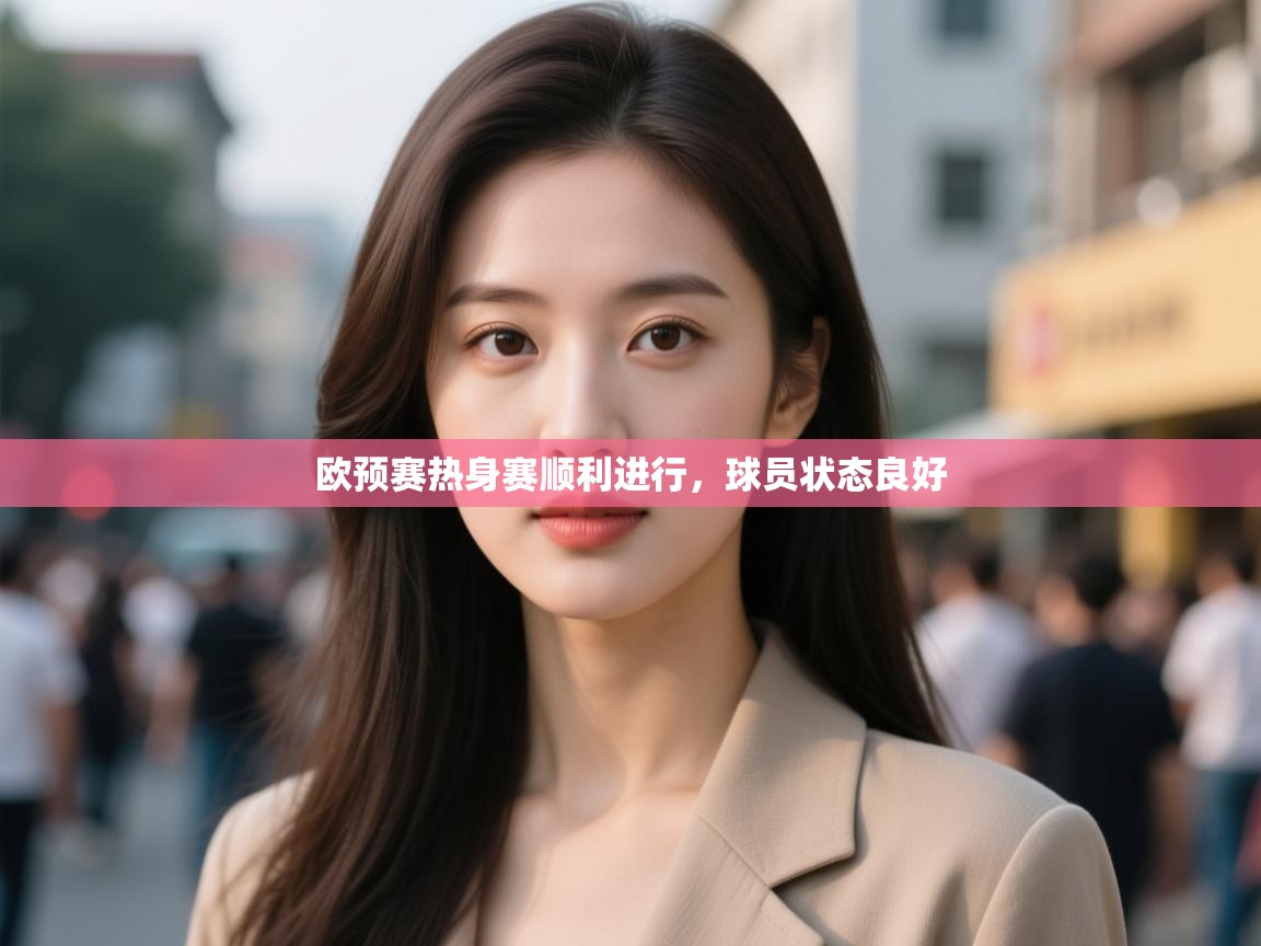 欧预赛热身赛顺利进行，球员状态良好  第1张