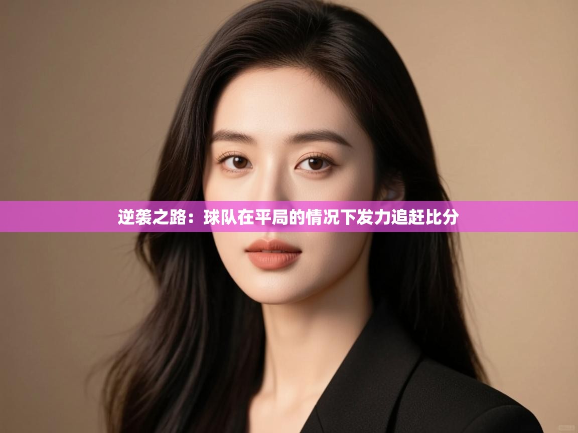 逆袭之路：球队在平局的情况下发力追赶比分  第1张