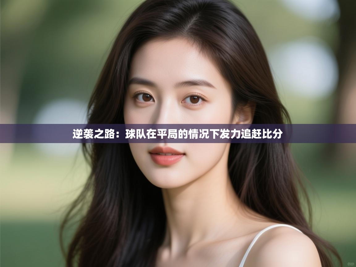 逆袭之路：球队在平局的情况下发力追赶比分  第2张