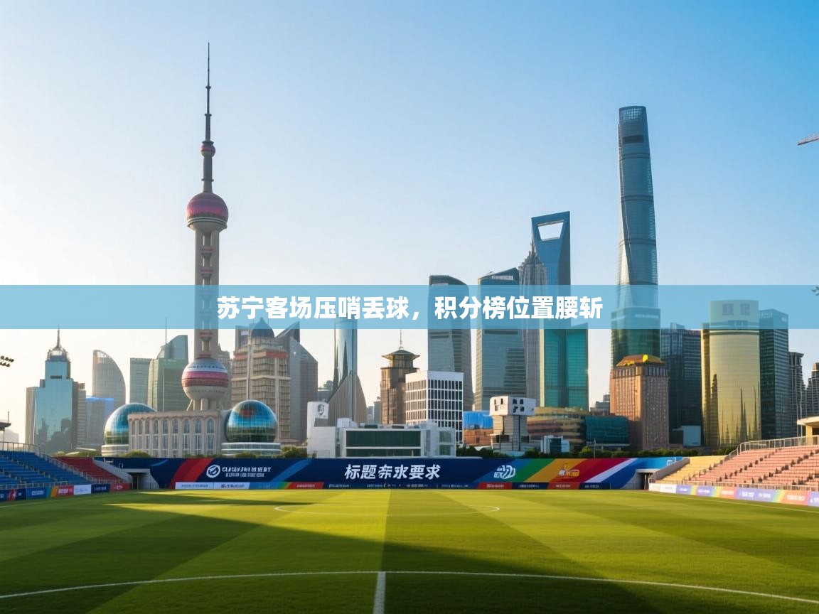 苏宁客场压哨丢球，积分榜位置腰斩  第1张
