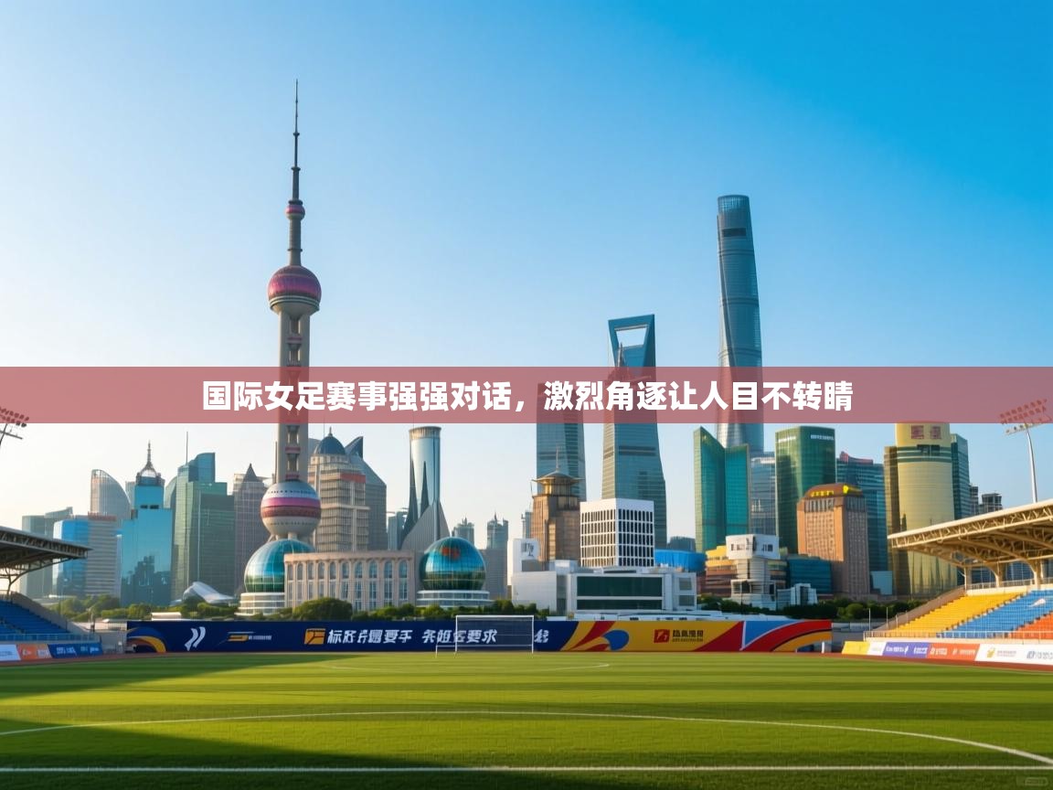 国际女足赛事强强对话，激烈角逐让人目不转睛  第1张